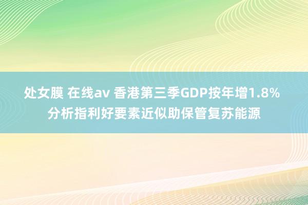 处女膜 在线av 香港第三季GDP按年增1.8% 分析指利好要素近似助保管复苏能源