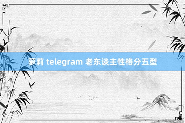 萝莉 telegram 老东谈主性格分五型