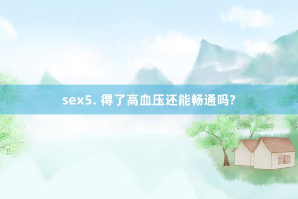 sex5. 得了高血压还能畅通吗?