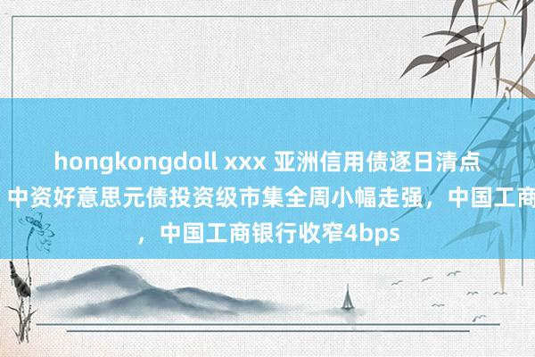 hongkongdoll xxx 亚洲信用债逐日清点（12月2日）：中资好意思元债投资级市集全周小幅走强，中国工商银行收窄4bps