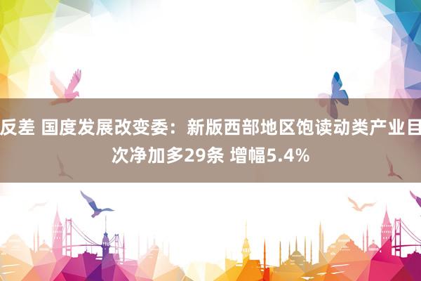 反差 国度发展改变委：新版西部地区饱读动类产业目次净加多29条 增幅5.4%