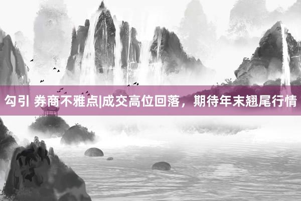 勾引 券商不雅点|成交高位回落，期待年末翘尾行情