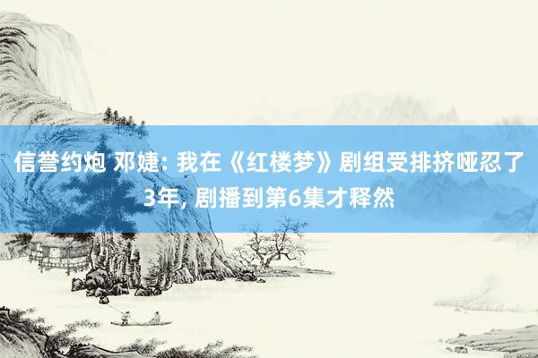 信誉约炮 邓婕: 我在《红楼梦》剧组受排挤哑忍了3年, 剧播到第6集才释然