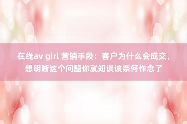 在线av girl 营销手段：客户为什么会成交，想明晰这个问题你就知谈该奈何作念了