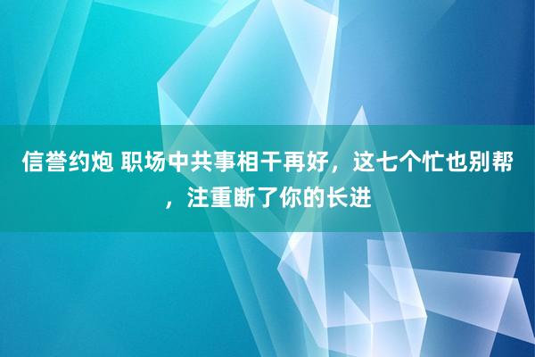 信誉约炮 职场中共事相干再好，这七个忙也别帮，注重断了你的长进