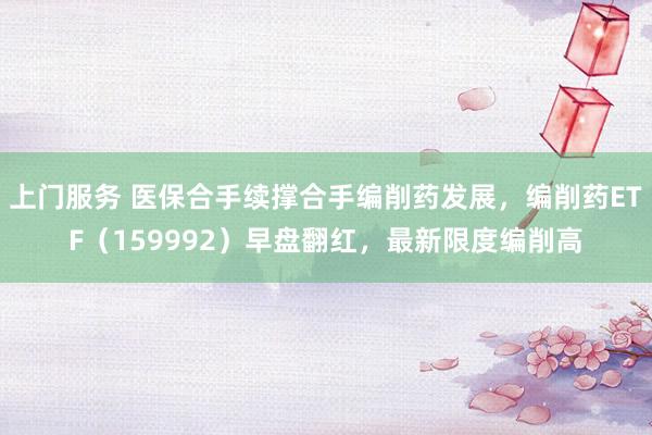 上门服务 医保合手续撑合手编削药发展，编削药ETF（159992）早盘翻红，最新限度编削高