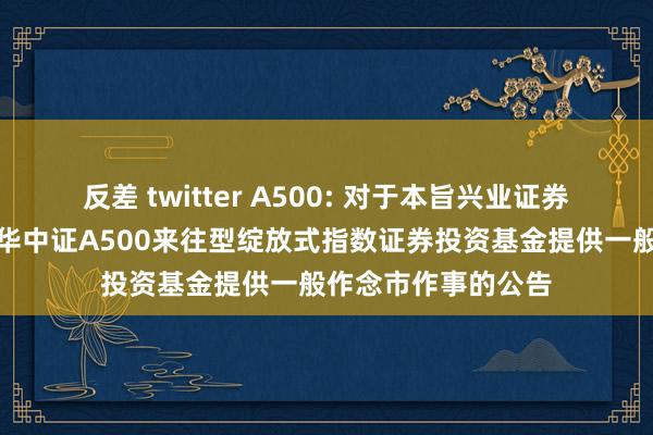 反差 twitter A500: 对于本旨兴业证券股份有限公司为鹏华中证A500来往型绽放式指数证券投资基金提供一般作念市作事的公告