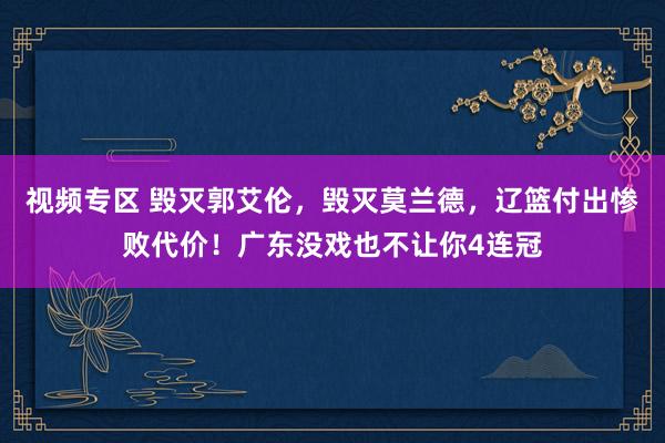 视频专区 毁灭郭艾伦，毁灭莫兰德，辽篮付出惨败代价！广东没戏也不让你4连冠