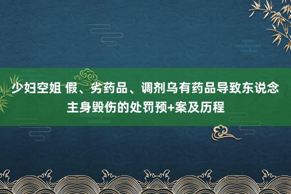 少妇空姐 假、劣药品、调剂乌有药品导致东说念主身毁伤的处罚预+案及历程