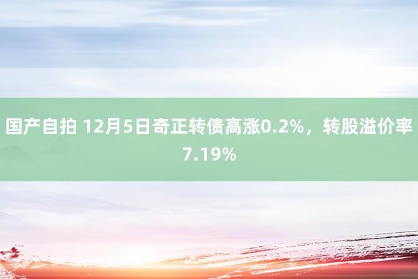 国产自拍 12月5日奇正转债高涨0.2%，转股溢价率7.19%