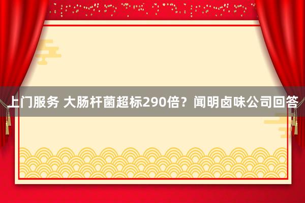 上门服务 大肠杆菌超标290倍？闻明卤味公司回答