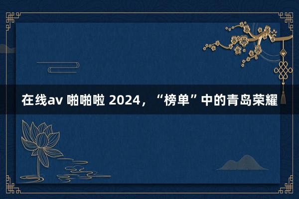 在线av 啪啪啦 2024，“榜单”中的青岛荣耀