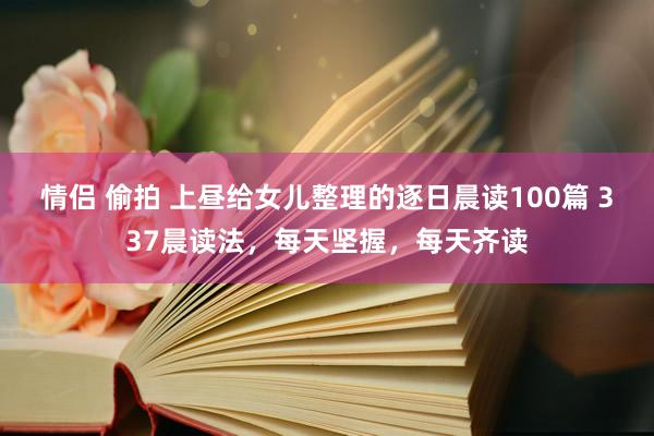 情侣 偷拍 上昼给女儿整理的逐日晨读100篇 337晨读法，每天坚握，每天齐读