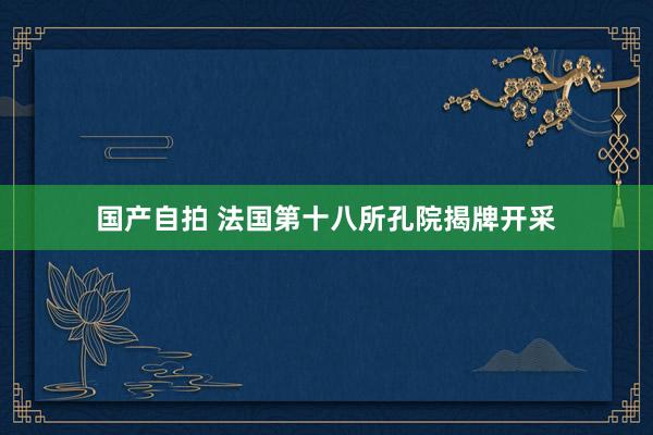 国产自拍 法国第十八所孔院揭牌开采