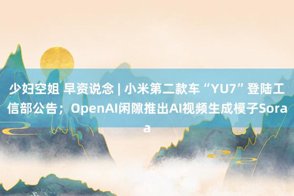 少妇空姐 早资说念 | 小米第二款车“YU7”登陆工信部公告；OpenAI闲隙推出AI视频生成模子Sora