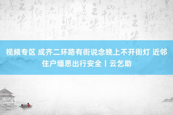 视频专区 成齐二环路有街说念晚上不开街灯 近邻住户缅思出行安全丨云乞助