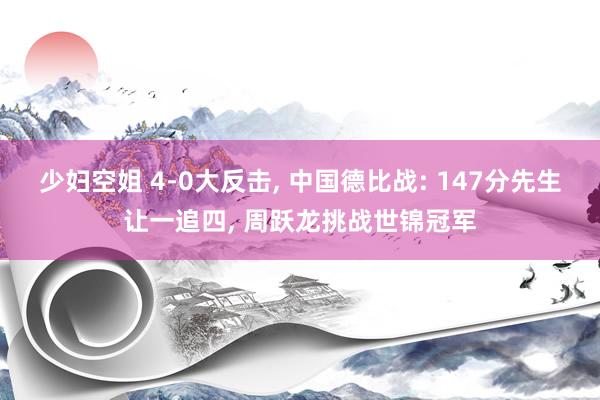 少妇空姐 4-0大反击, 中国德比战: 147分先生让一追四, 周跃龙挑战世锦冠军