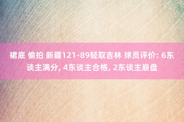 裙底 偷拍 新疆121-89轻取吉林 球员评价: 6东谈主满分, 4东谈主合格, 2东谈主崩盘