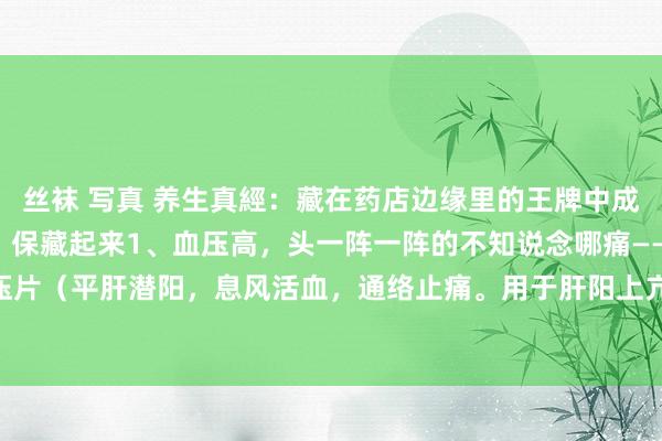 丝袜 写真 养生真經：藏在药店边缘里的王牌中成药，大夫暗里时时私用，保藏起来1、血压高，头一阵一阵的不知说念哪痛————罗布麻降压片（平肝潜阳，息风活血，通络止痛。用于肝阳上亢、瘀血阻络，头晕，眼花，头痛，烦...