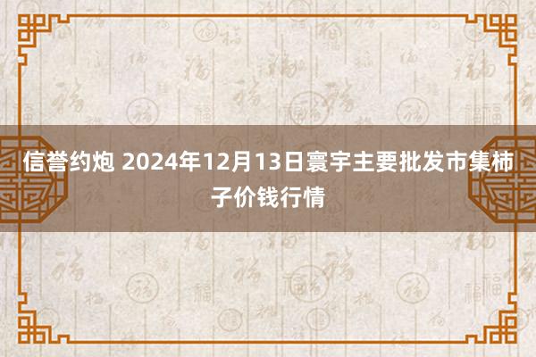 信誉约炮 2024年12月13日寰宇主要批发市集柿子价钱行情