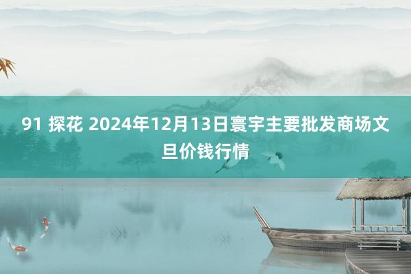 91 探花 2024年12月13日寰宇主要批发商场文旦价钱行情