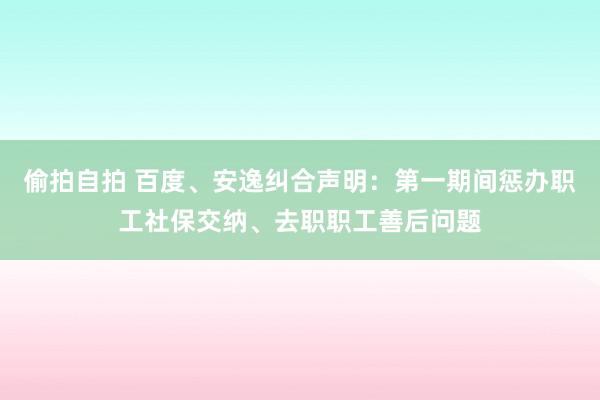 偷拍自拍 百度、安逸纠合声明：第一期间惩办职工社保交纳、去职职工善后问题