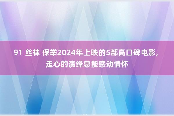 91 丝袜 保举2024年上映的5部高口碑电影, 走心的演绎总能感动情怀