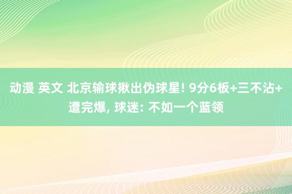 动漫 英文 北京输球揪出伪球星! 9分6板+三不沾+遭完爆, 球迷: 不如一个蓝领