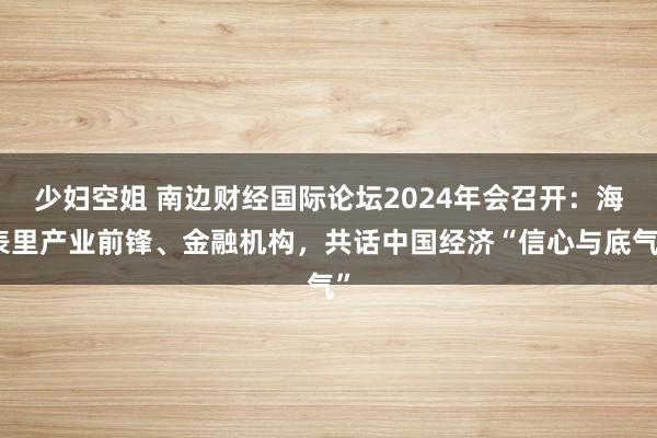 少妇空姐 南边财经国际论坛2024年会召开：海表里产业前锋、金融机构，共话中国经济“信心与底气”