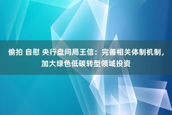 偷拍 自慰 央行盘问局王信：完善相关体制机制，加大绿色低碳转型领域投资