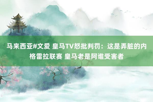 马来西亚#文爱 皇马TV怒批判罚：这是弄脏的内格雷拉联赛 皇马老是阿谁受害者