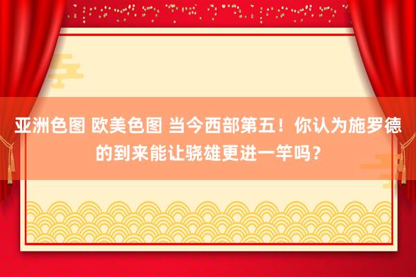 亚洲色图 欧美色图 当今西部第五！你认为施罗德的到来能让骁雄更进一竿吗？