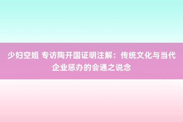 少妇空姐 专访陶开国证明注解：传统文化与当代企业惩办的会通之说念