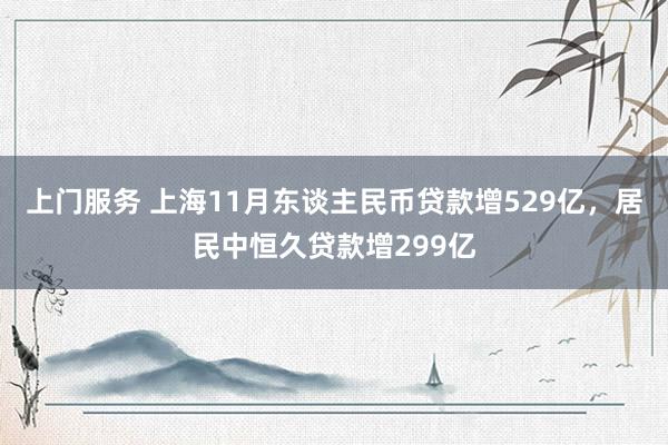 上门服务 上海11月东谈主民币贷款增529亿，居民中恒久贷款增299亿