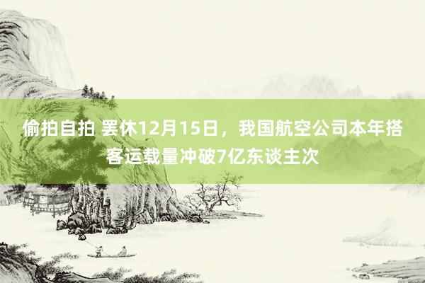 偷拍自拍 罢休12月15日，我国航空公司本年搭客运载量冲破7亿东谈主次