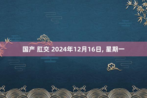 国产 肛交 2024年12月16日, 星期一