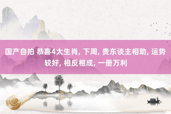 国产自拍 恭喜4大生肖, 下周, 贵东谈主相助, 运势较好, 相反相成, 一册万利