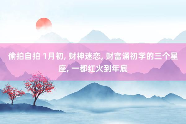 偷拍自拍 1月初, 财神迷恋, 财富涌初学的三个星座, 一都红火到年底