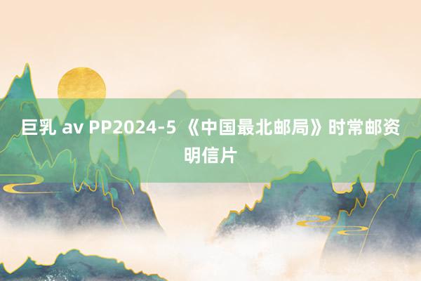 巨乳 av PP2024-5 《中国最北邮局》时常邮资明信片