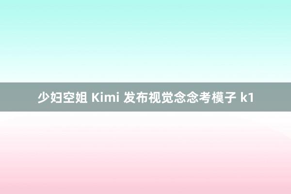 少妇空姐 Kimi 发布视觉念念考模子 k1