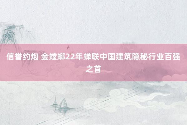 信誉约炮 金螳螂22年蝉联中国建筑隐秘行业百强之首