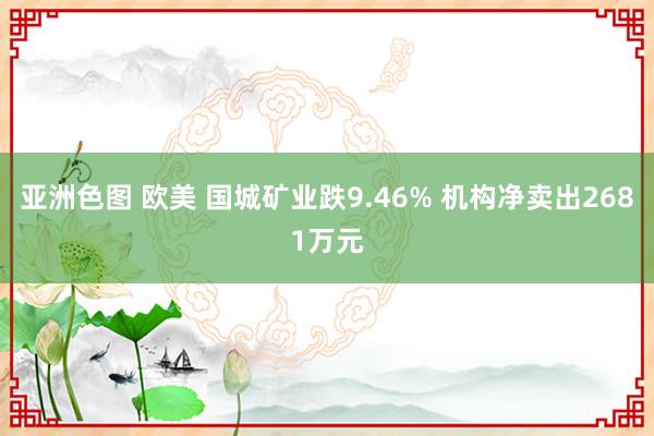 亚洲色图 欧美 国城矿业跌9.46% 机构净卖出2681万元