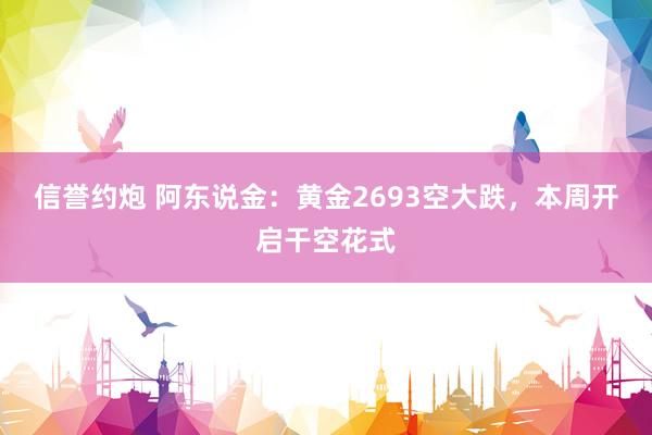 信誉约炮 阿东说金：黄金2693空大跌，本周开启干空花式