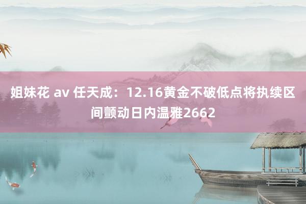 姐妹花 av 任天成：12.16黄金不破低点将执续区间颤动日内温雅2662