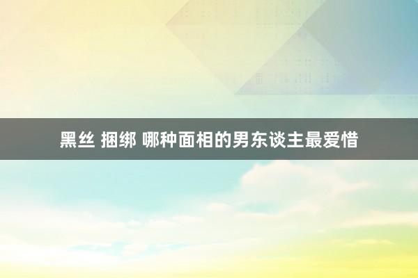 黑丝 捆绑 哪种面相的男东谈主最爱惜