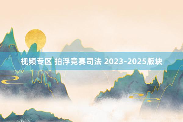 视频专区 拍浮竞赛司法 2023-2025版块