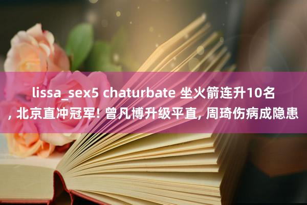 lissa_sex5 chaturbate 坐火箭连升10名, 北京直冲冠军! 曾凡博升级平直, 周琦伤病成隐患