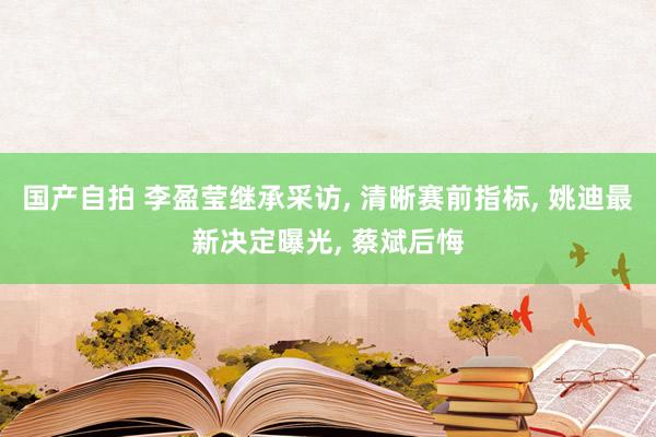 国产自拍 李盈莹继承采访， 清晰赛前指标， 姚迪最新决定曝光， 蔡斌后悔