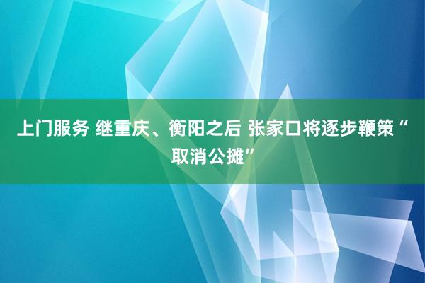 上门服务 继重庆、衡阳之后 张家口将逐步鞭策“取消公摊”