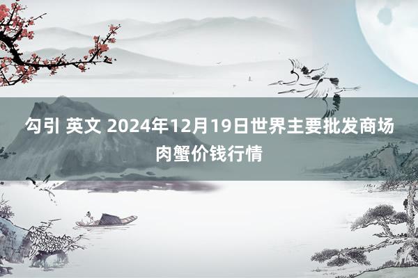 勾引 英文 2024年12月19日世界主要批发商场肉蟹价钱行情